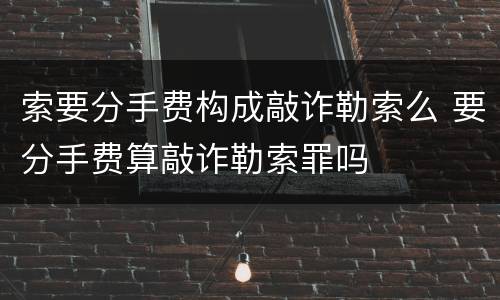 索要分手费构成敲诈勒索么 要分手费算敲诈勒索罪吗