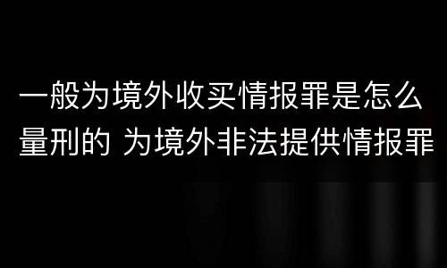 一般为境外收买情报罪是怎么量刑的 为境外非法提供情报罪最低判几年