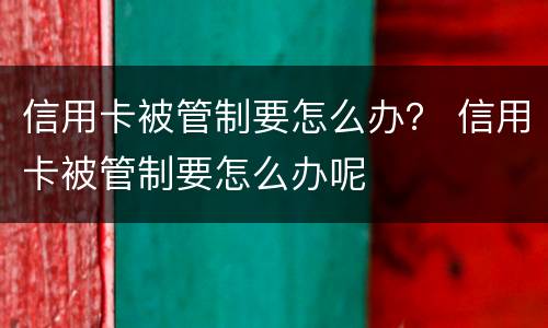 信用卡被管制要怎么办？ 信用卡被管制要怎么办呢