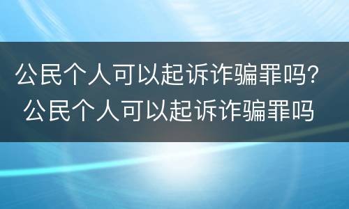 公民个人可以起诉诈骗罪吗？ 公民个人可以起诉诈骗罪吗