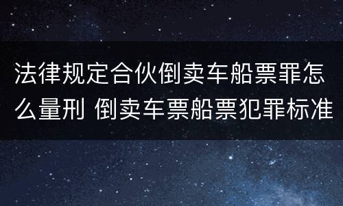 法律规定合伙倒卖车船票罪怎么量刑 倒卖车票船票犯罪标准