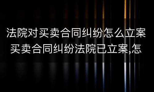 法院对买卖合同纠纷怎么立案 买卖合同纠纷法院已立案,怎么应诉