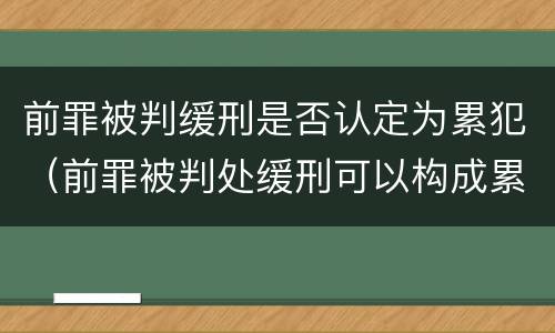 前罪被判缓刑是否认定为累犯（前罪被判处缓刑可以构成累）