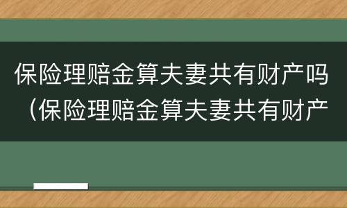 保险理赔金算夫妻共有财产吗（保险理赔金算夫妻共有财产吗）