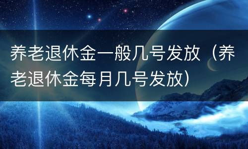 养老退休金一般几号发放（养老退休金每月几号发放）