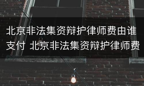 北京非法集资辩护律师费由谁支付 北京非法集资辩护律师费由谁支付的