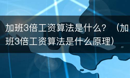 加班3倍工资算法是什么？（加班3倍工资算法是什么原理）