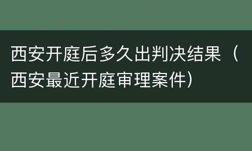 西安开庭后多久出判决结果（西安最近开庭审理案件）