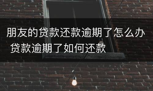 朋友的贷款还款逾期了怎么办 贷款逾期了如何还款