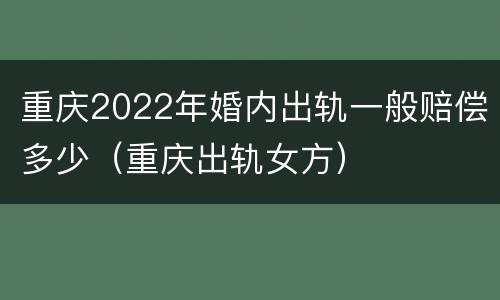 重庆2022年婚内出轨一般赔偿多少（重庆出轨女方）