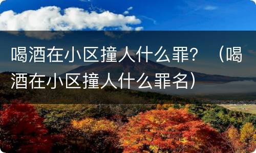 喝酒在小区撞人什么罪？（喝酒在小区撞人什么罪名）