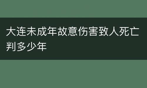 大连未成年故意伤害致人死亡判多少年