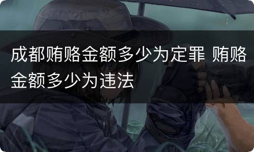 成都贿赂金额多少为定罪 贿赂金额多少为违法