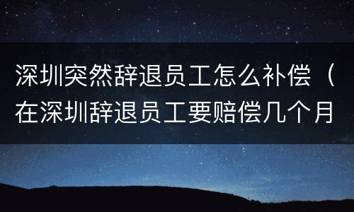 深圳突然辞退员工怎么补偿（在深圳辞退员工要赔偿几个月工资?）