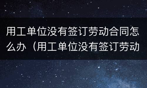 用工单位没有签订劳动合同怎么办（用工单位没有签订劳动合同怎么办理）