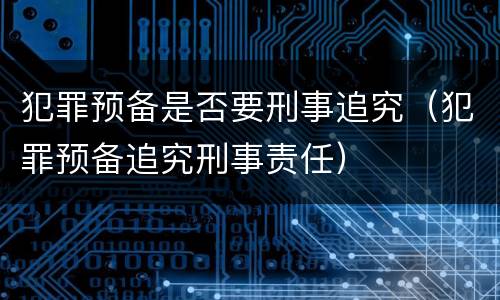 犯罪预备是否要刑事追究（犯罪预备追究刑事责任）