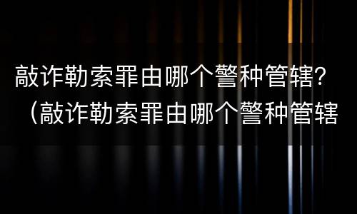 敲诈勒索罪由哪个警种管辖？（敲诈勒索罪由哪个警种管辖）