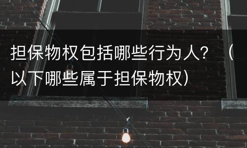 担保物权包括哪些行为人？（以下哪些属于担保物权）
