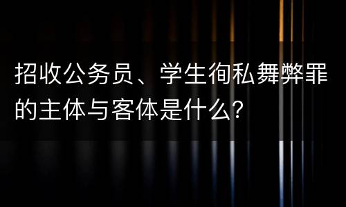 招收公务员、学生徇私舞弊罪的主体与客体是什么？