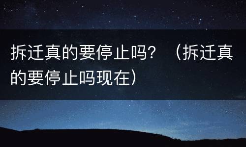 拆迁真的要停止吗？（拆迁真的要停止吗现在）