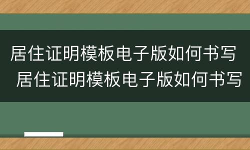 居住证明模板电子版如何书写 居住证明模板电子版如何书写出来