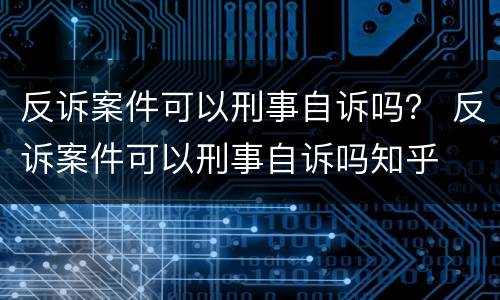 反诉案件可以刑事自诉吗？ 反诉案件可以刑事自诉吗知乎