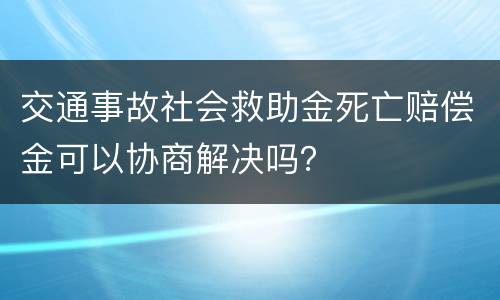 交通事故社会救助金死亡赔偿金可以协商解决吗？
