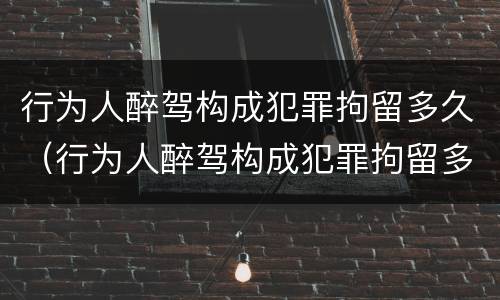 行为人醉驾构成犯罪拘留多久（行为人醉驾构成犯罪拘留多久判刑）