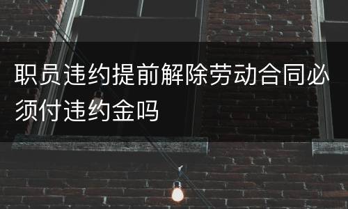 职员违约提前解除劳动合同必须付违约金吗