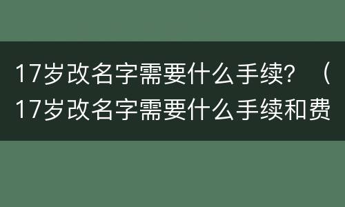 17岁改名字需要什么手续？（17岁改名字需要什么手续和费用）
