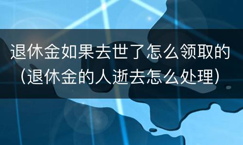 退休金如果去世了怎么领取的（退休金的人逝去怎么处理）