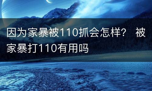 因为家暴被110抓会怎样？ 被家暴打110有用吗