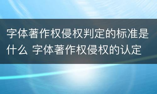 字体著作权侵权判定的标准是什么 字体著作权侵权的认定