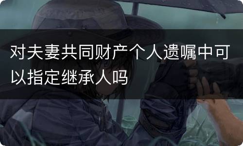 对夫妻共同财产个人遗嘱中可以指定继承人吗