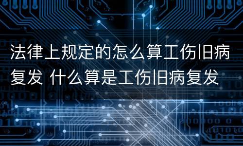法律上规定的怎么算工伤旧病复发 什么算是工伤旧病复发
