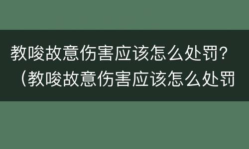 教唆故意伤害应该怎么处罚？（教唆故意伤害应该怎么处罚呢）