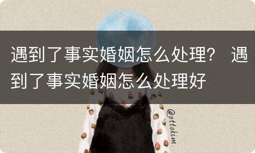 遇到了事实婚姻怎么处理？ 遇到了事实婚姻怎么处理好