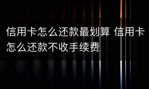 信用卡怎么还款最划算 信用卡怎么还款不收手续费