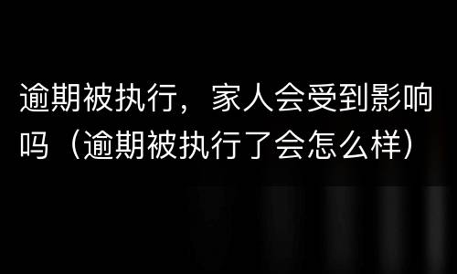 逾期被执行，家人会受到影响吗（逾期被执行了会怎么样）