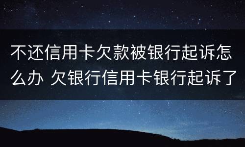 不还信用卡欠款被银行起诉怎么办 欠银行信用卡银行起诉了怎么办