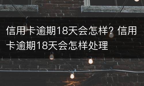 信用卡逾期18天会怎样? 信用卡逾期18天会怎样处理