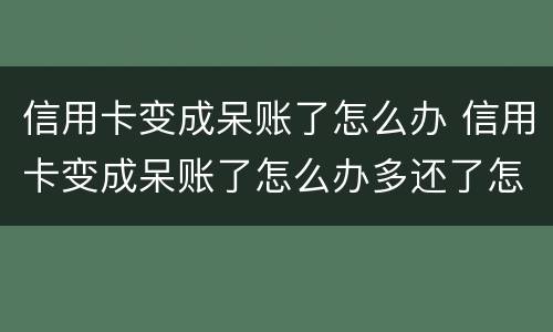 信用卡变成呆账了怎么办 信用卡变成呆账了怎么办多还了怎么办