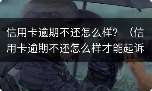 信用卡逾期不还怎么样？（信用卡逾期不还怎么样才能起诉）