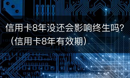 信用卡8年没还会影响终生吗？（信用卡8年有效期）