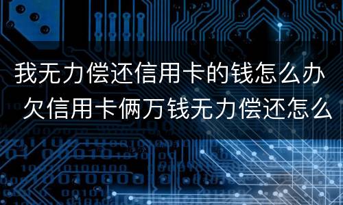 我无力偿还信用卡的钱怎么办 欠信用卡俩万钱无力偿还怎么办