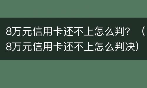 8万元信用卡还不上怎么判？（8万元信用卡还不上怎么判决）
