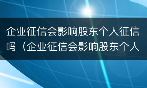 企业征信会影响股东个人征信吗（企业征信会影响股东个人征信吗知乎）