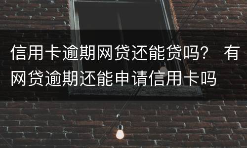 信用卡逾期网贷还能贷吗？ 有网贷逾期还能申请信用卡吗