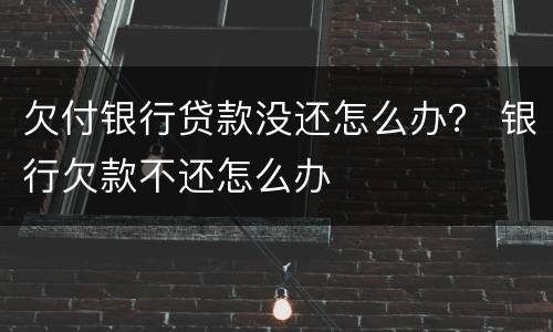 欠付银行贷款没还怎么办？ 银行欠款不还怎么办