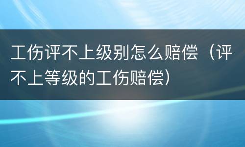 工伤评不上级别怎么赔偿（评不上等级的工伤赔偿）